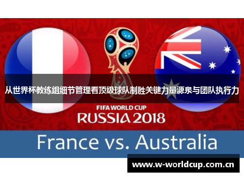 从世界杯教练组细节管理看顶级球队制胜关键力量源泉与团队执行力