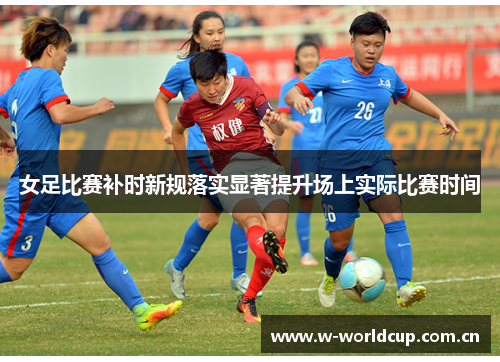 女足比赛补时新规落实显著提升场上实际比赛时间